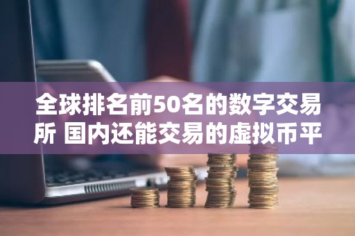 全球排名前50名的数字交易所 国内还能交易的虚拟币平台