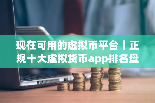 现在可用的虚拟币平台｜正规十大虚拟货币app排名盘点