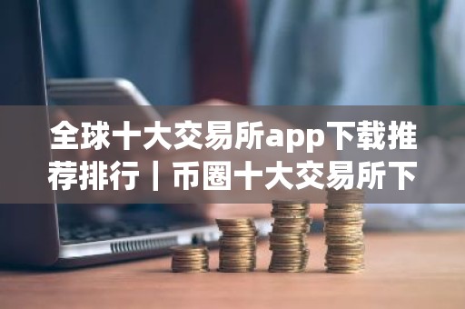 全球十大交易所app下载推荐排行｜币圈十大交易所下载地址