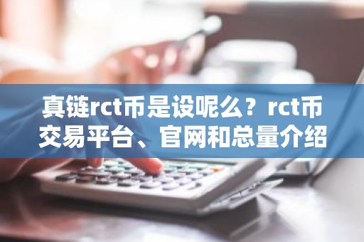 真链rct币是设呢么？rct币交易平台、官网和总量介绍