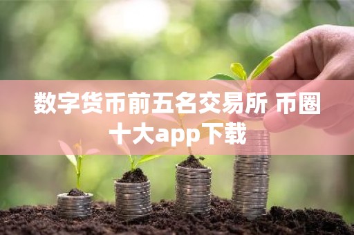 数字货币前五名交易所 币圈十大app下载