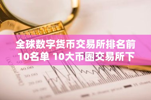全球数字货币交易所排名前10名单 10大币圈交易所下载