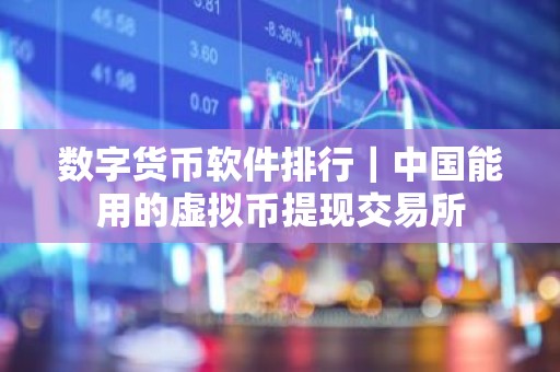 数字货币软件排行｜中国能用的虚拟币提现交易所