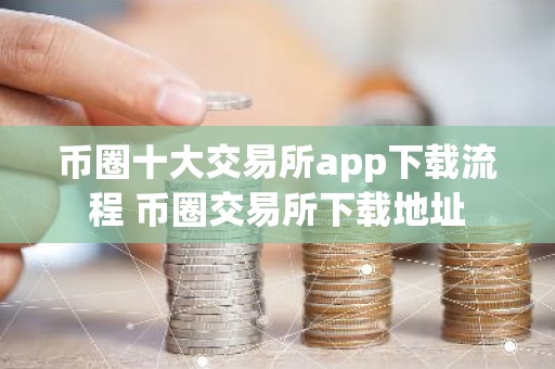 币圈十大交易所app下载流程 币圈交易所下载地址