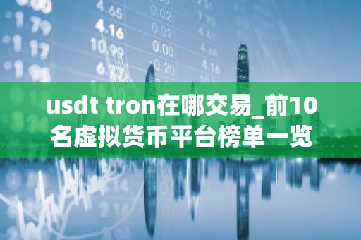 usdt tron在哪交易_前10名虚拟货币平台榜单一览