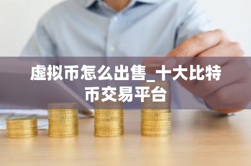虚拟币怎么出售_十大比特币交易平台