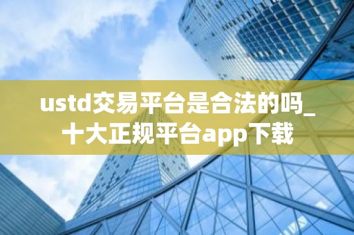 ustd交易平台是合法的吗_十大正规平台app下载