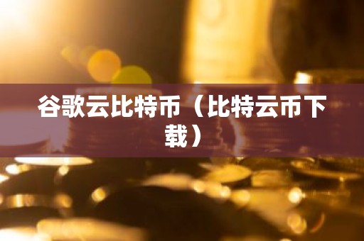谷歌云比特币（比特云币下载）