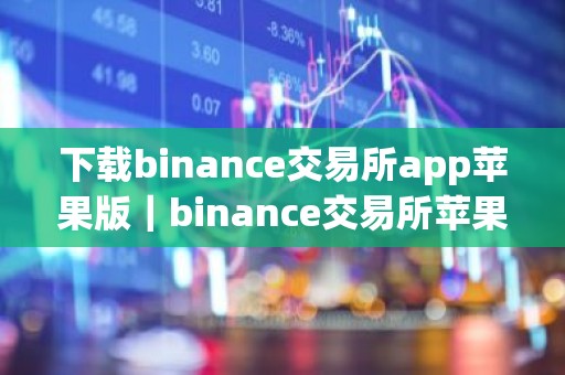 下载binance交易所app苹果版｜binance交易所苹果版下载