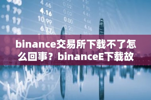 binance交易所下载不了怎么回事？binanceE下载故障原因解析