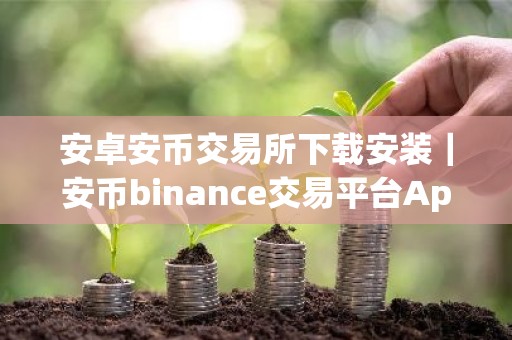 安卓安币交易所下载安装｜安币binance交易平台App下载教程