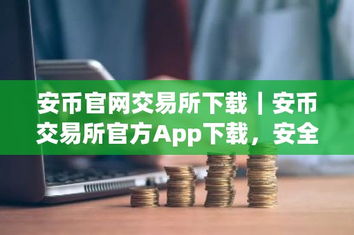 安币官网交易所下载｜安币交易所官方App下载，安全便捷交易