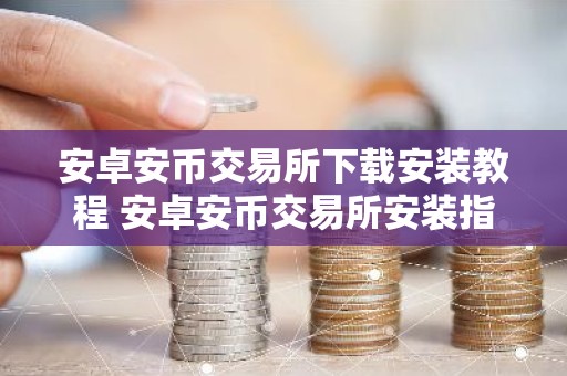 安卓安币交易所下载安装教程 安卓安币交易所安装指南