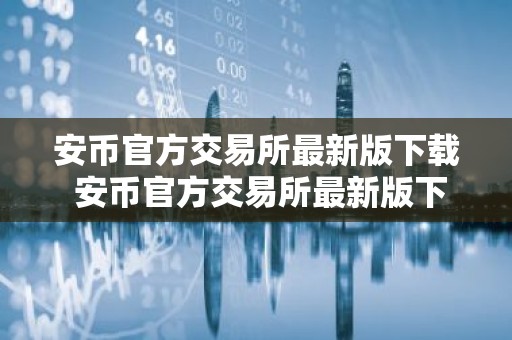 安币官方交易所最新版下载 安币官方交易所最新版下载：安全便捷，交易无忧