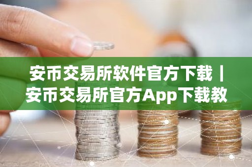 安币交易所软件官方下载｜安币交易所官方App下载教程（最新）
