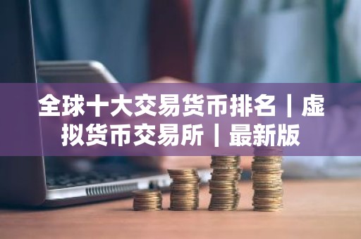 全球十大交易货币排名｜虚拟货币交易所｜最新版