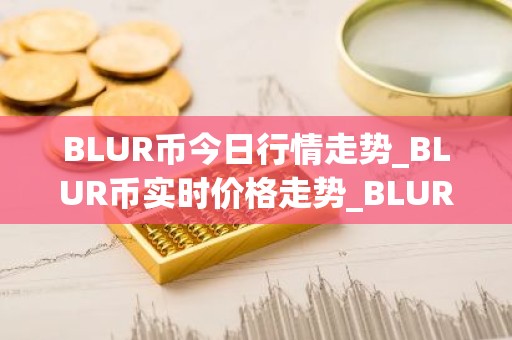 BLUR币今日行情走势_BLUR币实时价格走势_BLUR币最新价格