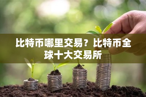 比特币哪里交易？比特币全球十大交易所