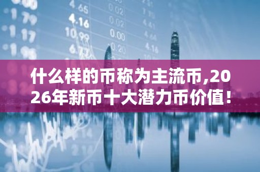 什么样的币称为主流币,2026年新币十大潜力币价值！