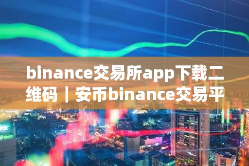 binance交易所app下载二维码｜安币binance交易平台App下载教程