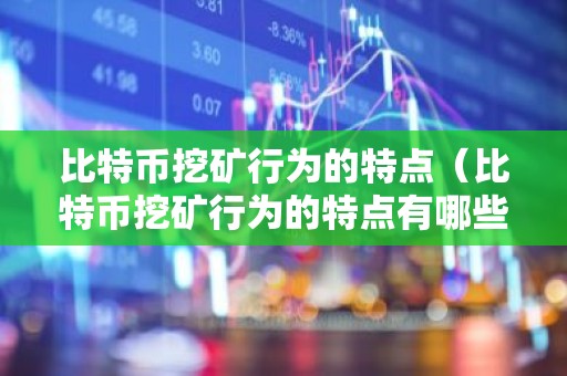 比特币挖矿行为的特点（比特币挖矿行为的特点有哪些）