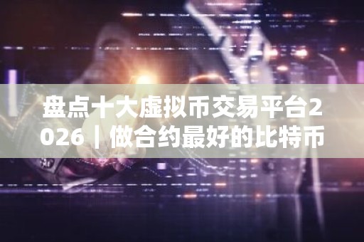 盘点十大虚拟币交易平台2026｜做合约最好的比特币平台TOP榜