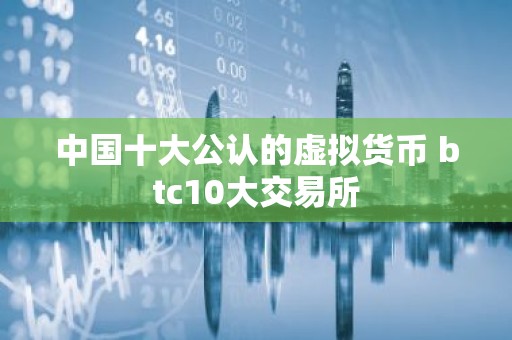 中国十大公认的虚拟货币 btc10大交易所