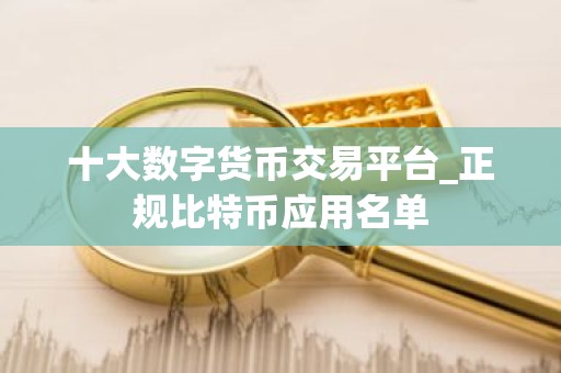 十大数字货币交易平台_正规比特币应用名单