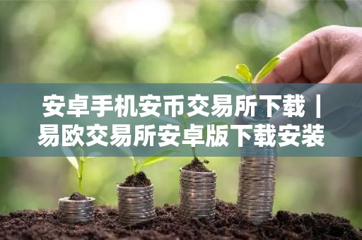 安卓手机安币交易所下载｜易欧交易所安卓版下载安装教程