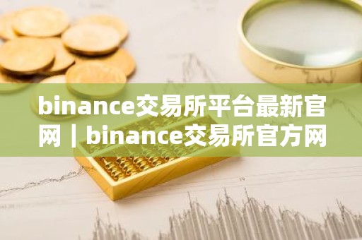 binance交易所平台最新官网｜binance交易所官方网站最新地址