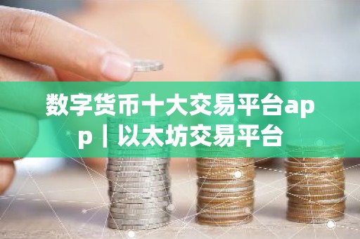 数字货币十大交易平台app｜以太坊交易平台