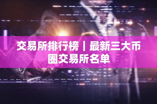 交易所排行榜｜最新三大币圈交易所名单