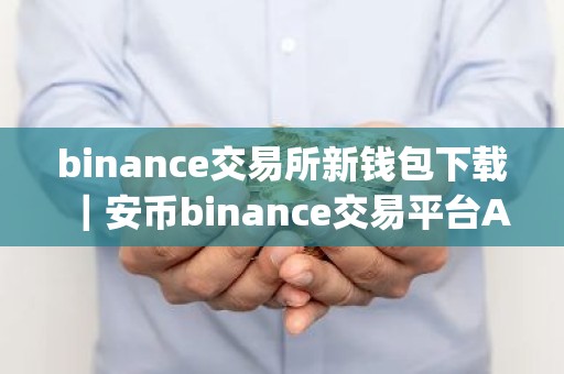 binance交易所新钱包下载｜安币binance交易平台App下载教程