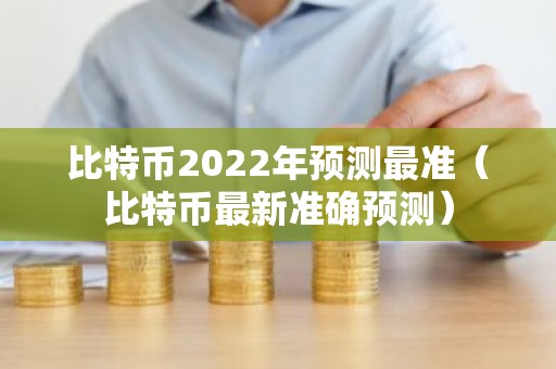 比特币2022年预测最准（比特币最新准确预测）