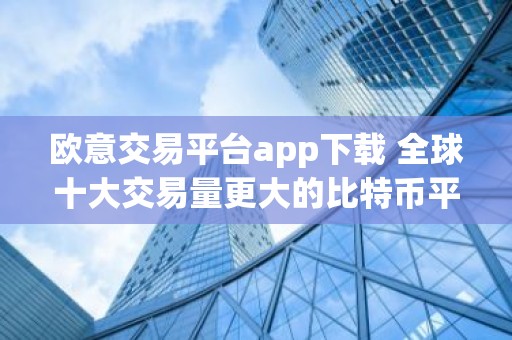 欧意交易平台app下载 全球十大交易量更大的比特币平台