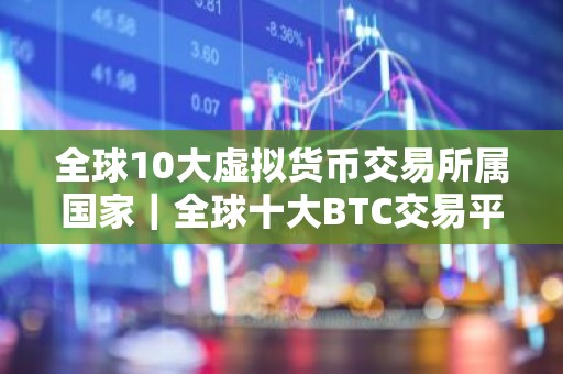 全球10大虚拟货币交易所属国家｜全球十大BTC交易平台排行榜