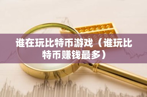 谁在玩比特币游戏（谁玩比特币赚钱最多）