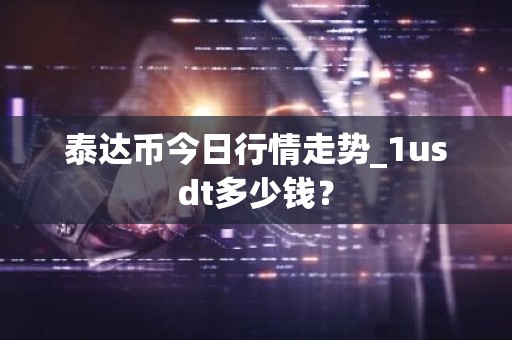 泰达币今日行情走势_1usdt多少钱？