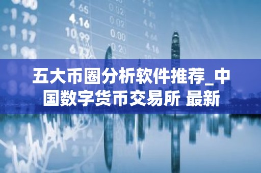 五大币圈分析软件推荐_中国数字货币交易所 最新