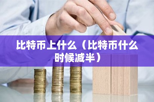 比特币上什么（比特币什么时候减半）