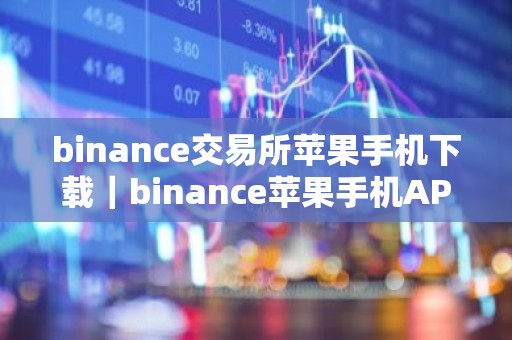 binance交易所苹果手机下载｜binance苹果手机APP下载指南