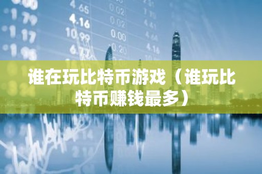谁在玩比特币游戏（谁玩比特币赚钱最多）