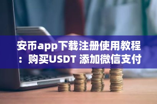 安币app下载注册使用教程：购买USDT 添加微信支付宝 安卓苹果不限制安装 btc/usdt买卖