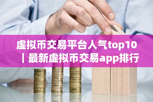 虚拟币交易平台人气top10｜最新虚拟币交易app排行
