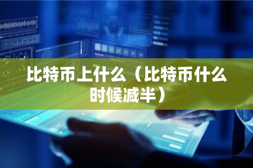 比特币上什么（比特币什么时候减半）