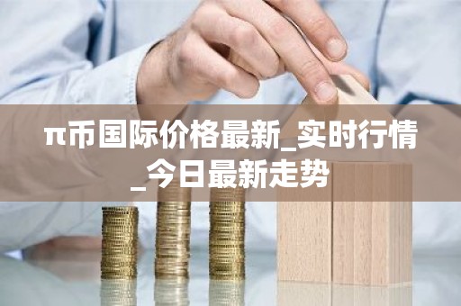 π币国际价格最新_实时行情_今日最新走势
