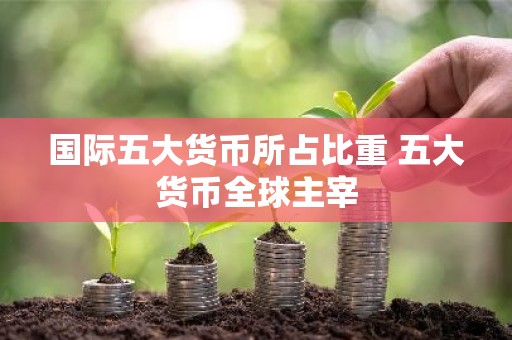 国际五大货币所占比重 五大货币全球主宰