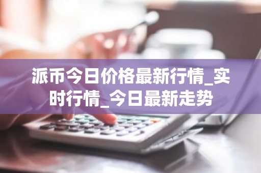 派币今日价格最新行情_实时行情_今日最新走势