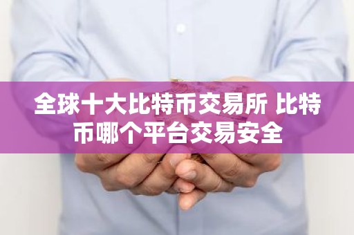 全球十大比特币交易所 比特币哪个平台交易安全