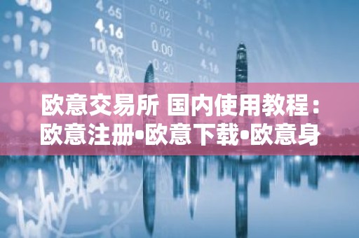 欧意交易所 国内使用教程：欧意注册•欧意下载•欧意身份认证•欧意买币交易